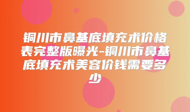 铜川市鼻基底填充术价格表完整版曝光-铜川市鼻基底填充术美容价钱需要多少
