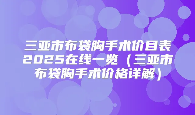 三亚市布袋胸手术价目表2025在线一览（三亚市布袋胸手术价格详解）