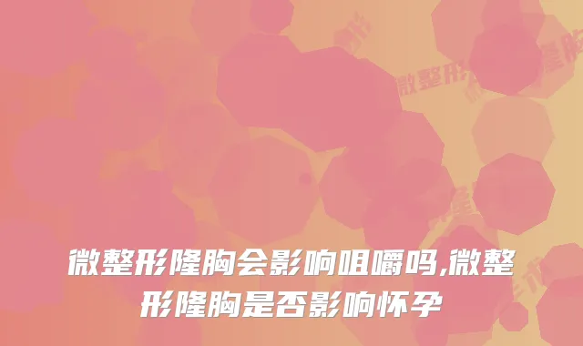 微整形隆胸会影响咀嚼吗,微整形隆胸是否影响怀孕