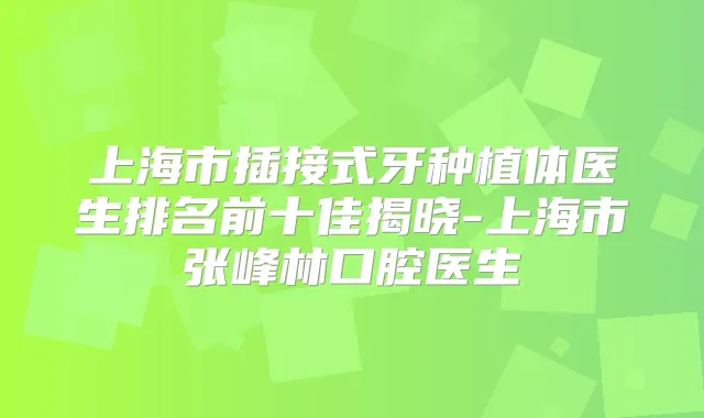 上海市插接式牙种植体医生排名前十佳揭晓-上海市张峰林口腔医生