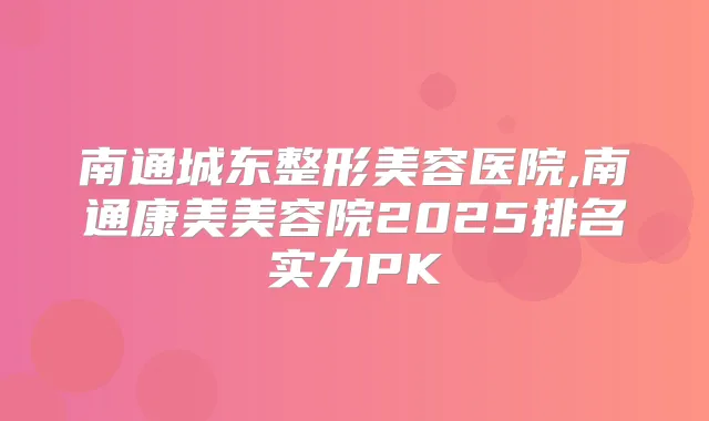 南通城东整形美容医院,南通康美美容院2025排名实力PK