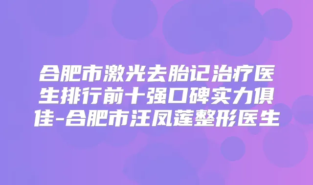合肥市激光去胎记医生排行前十强口碑实力俱佳-合肥市汪凤莲整形医生