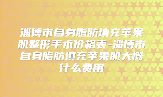 淄博市自身脂肪填充苹果肌整形手术价格表-淄博市自身脂肪填充苹果肌大概什么费用