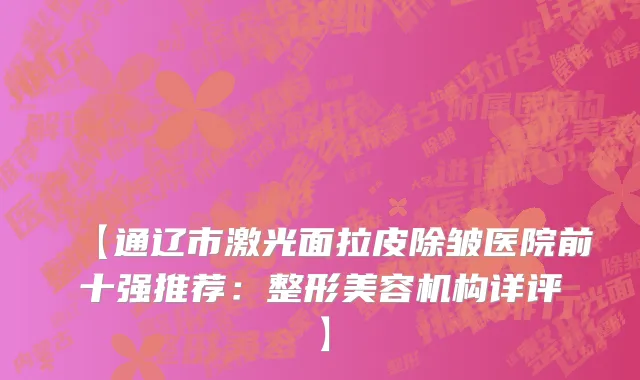 【通辽市激光面拉皮除皱医院前十强推荐：整形美容机构详评】