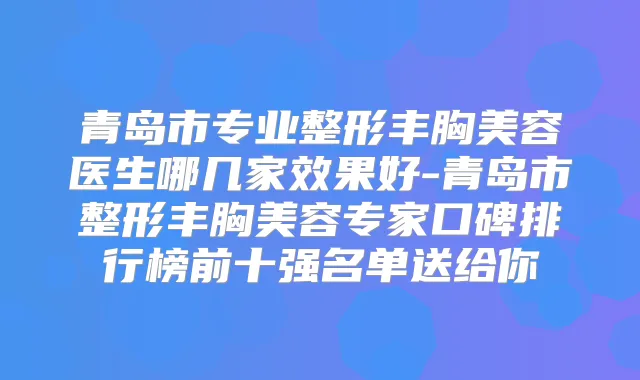 青岛市专业整形丰胸美容医生哪几家效果好-青岛市整形丰胸美容专家口碑排行榜前十强名单送给你