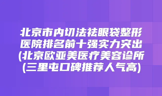北京市内切法祛眼袋整形医院排名前十强实力突出(北京欧亚美医疗美容诊所(三里屯口碑推荐人气高)