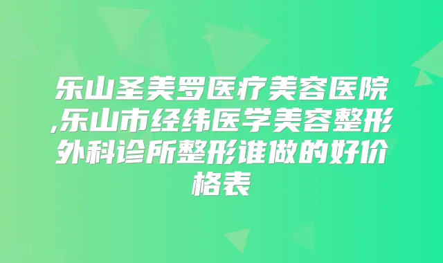 乐山圣美罗医疗美容医院,乐山市经纬医学美容整形外科诊所整形谁做的好价格表