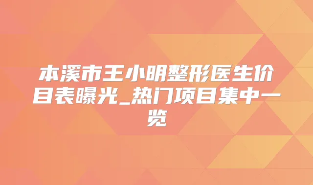 本溪市王小明整形医生价目表曝光_热门项目集中一览