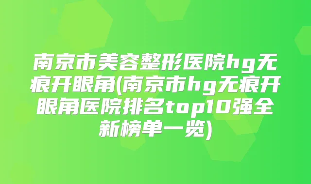 南京市美容整形医院hg无痕开眼角(南京市hg无痕开眼角医院排名top10强全新榜单一览)
