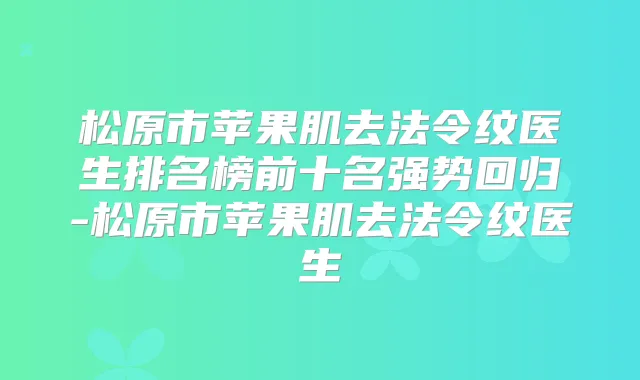 松原市苹果肌去法令纹医生排名榜前十名强势回归-松原市苹果肌去法令纹医生