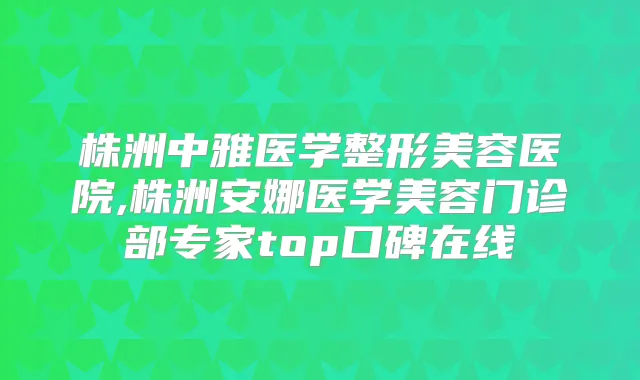 株洲中雅医学整形美容医院,株洲安娜医学美容门诊部专家top口碑在线