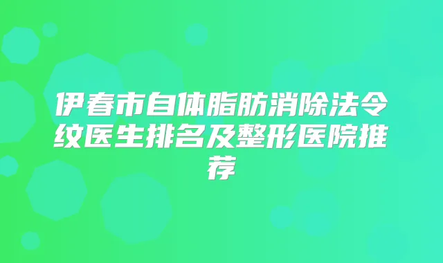 伊春市自体脂肪消除法令纹医生排名及整形医院推荐