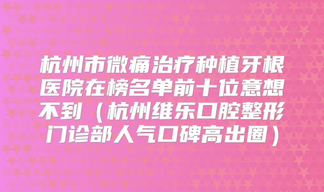 杭州市微痛种植牙根医院在榜名单前十位意想不到（杭州维乐口腔整形门诊部人气口碑高出圈）
