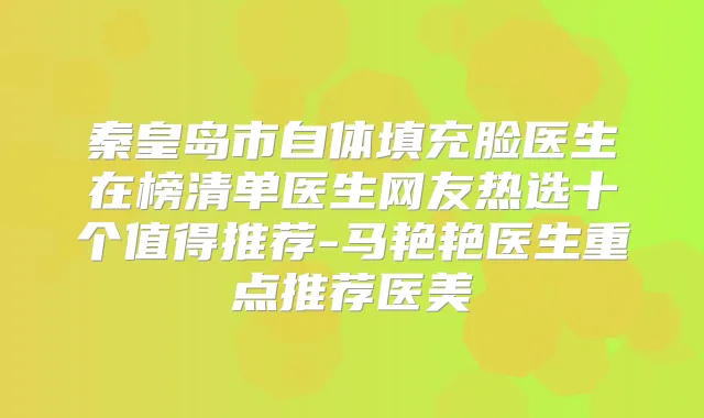 秦皇岛市自体填充脸医生在榜清单医生网友热选十个值得推荐-马艳艳医生重点推荐医美