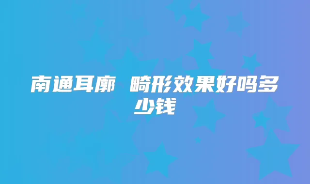 南通耳廓 畸形效果好吗多少钱