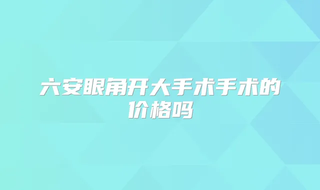 六安眼角开大手术手术的价格吗