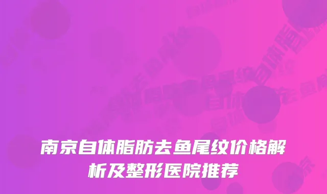 南京自体脂肪去鱼尾纹价格解析及整形医院推荐