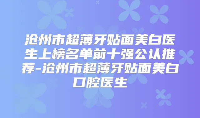 沧州市超薄牙贴面美白医生上榜名单前十强公认推荐-沧州市超薄牙贴面美白口腔医生