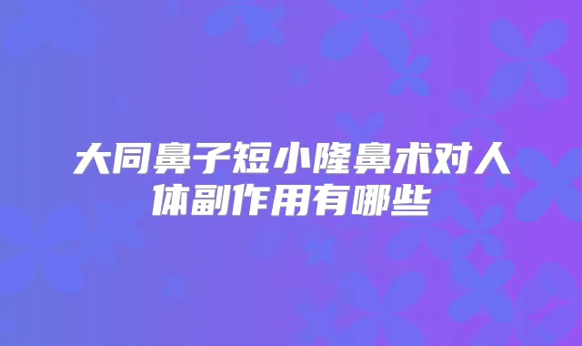 大同鼻子短小隆鼻术对人体副作用有哪些