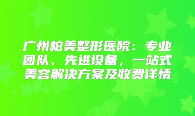 广州柏美整形医院：专业团队、先进设备，一站式美容解决方案及收费详情