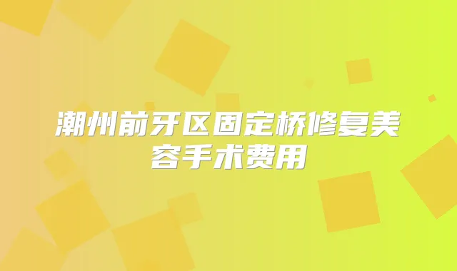 潮州前牙区固定桥修复美容手术费用