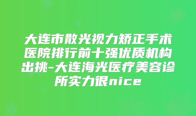 大连市散光视力矫正手术医院排行前十强优质机构出挑-大连海光医疗美容诊所实力很nice