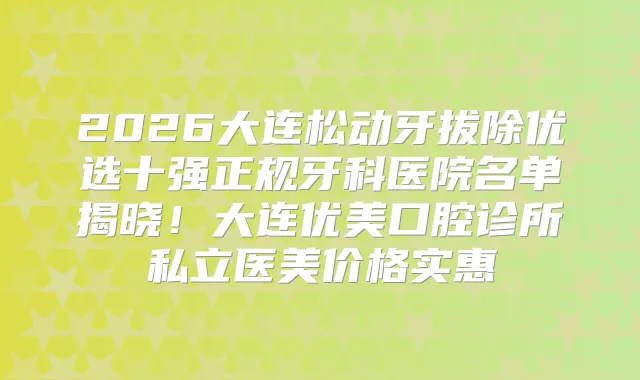 2026大连松动牙拔除优选十强正规牙科医院名单揭晓！大连优美口腔诊所私立医美价格实惠