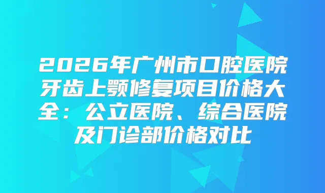 2026年广州市口腔医院牙齿上颚修复项目价格大全：公立医院、综合医院及门诊部价格对比
