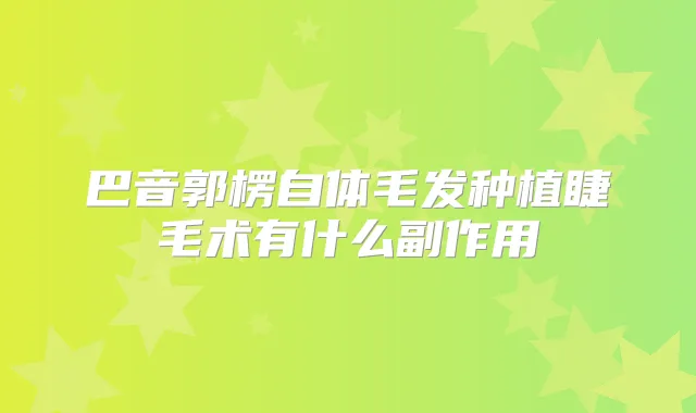 巴音郭楞自体毛发种植睫毛术有什么副作用