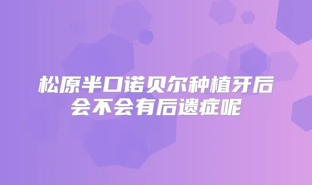 松原半口诺贝尔种植牙后会不会有后遗症呢
