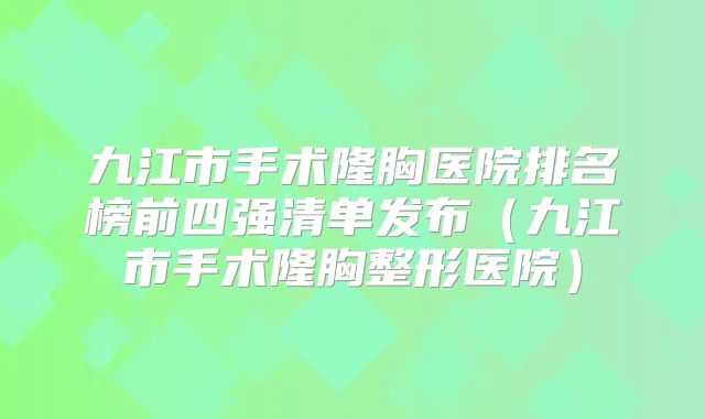 九江市手术隆胸医院排名榜前四强清单发布（九江市手术隆胸整形医院）