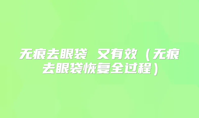 无痕去眼袋 又有效(无痕去眼袋恢复全过程)