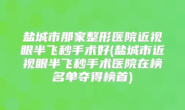 盐城市那家整形医院近视眼半飞秒手术好(盐城市近视眼半飞秒手术医院在榜名单夺得榜首)