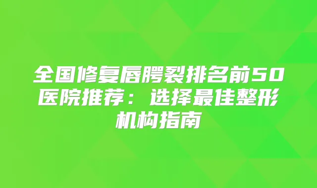 全国修复唇腭裂排名前50医院推荐:选择佳整形机构指南