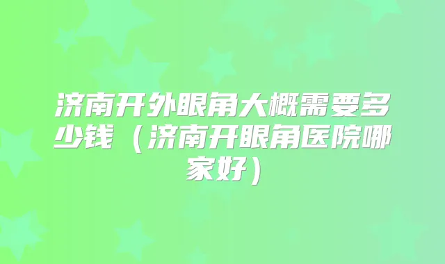 济南开外眼角大概需要多少钱(济南开眼角医院哪家好)