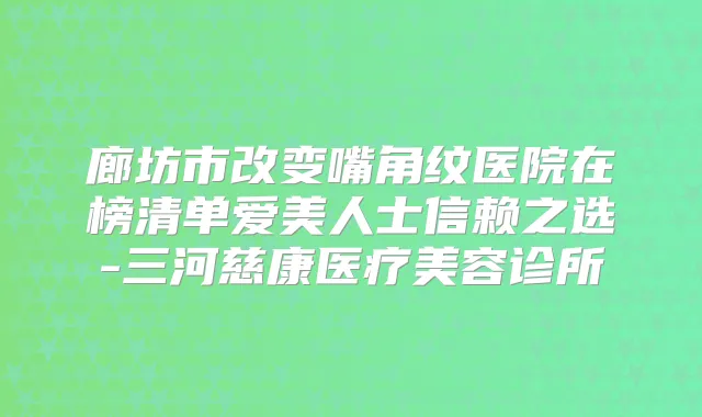 廊坊市改变嘴角纹医院在榜清单爱美人士信赖之选-三河慈康医疗美容诊所