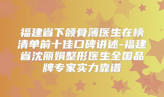 福建省下颌骨薄医生在榜清单前十佳口碑讲述-福建省沈丽娟整形医生全国品牌专家实力靠谱