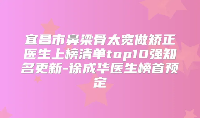 宜昌市鼻梁骨太宽做矫正医生上榜清单top10强知名更新-徐成华医生榜首预定