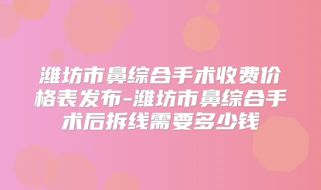 潍坊市鼻综合手术收费价格表发布-潍坊市鼻综合手术后拆线需要多少钱