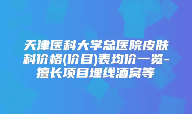 天津医科大学总医院皮肤科价格(价目)表均价一览-擅长项目埋线酒窝等