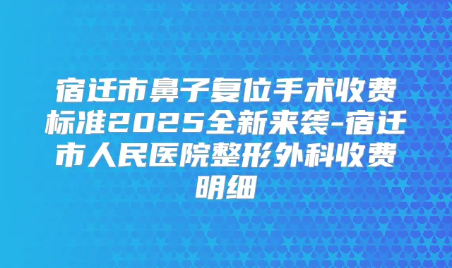 宿迁市鼻子复位手术收费标准2025全新来袭-宿迁市人民医院整形外科收费明细