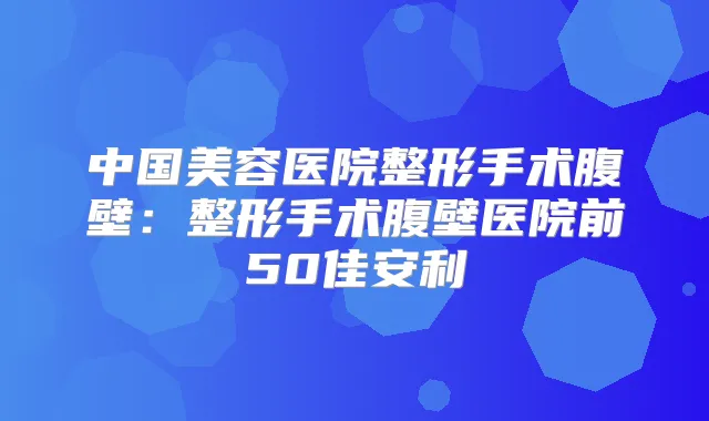 中国美容医院整形手术腹壁：整形手术腹壁医院前50佳安利