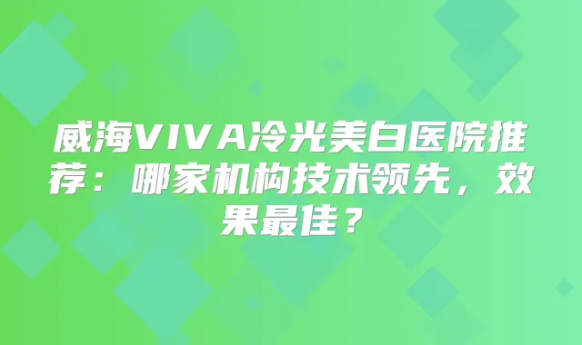 威海VIVA冷光美白医院推荐:哪家机构技术领先,效果佳?