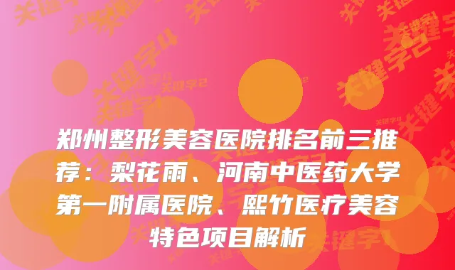 郑州整形美容医院排名前三推荐：梨花雨、河南中医药大学第一附属医院、熙竹医疗美容特色项目解析
