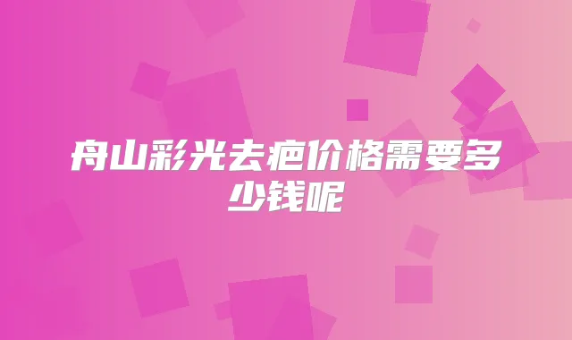 舟山彩光去疤价格需要多少钱呢