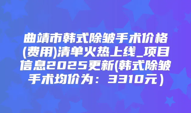 曲靖市韩式除皱手术价格(费用)清单火热上线_项目信息2025更新(韩式除皱手术均价为：3310元）