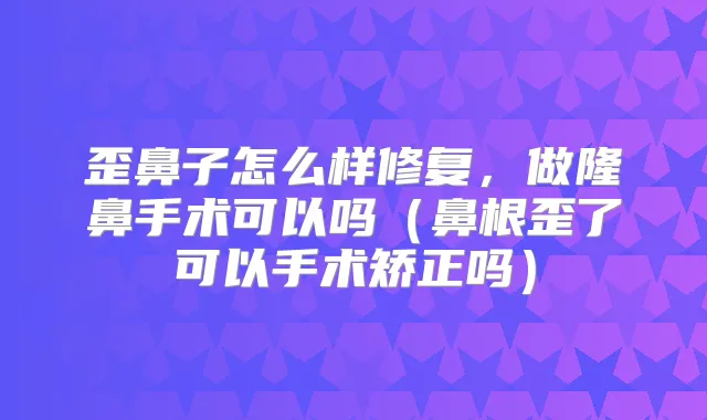 歪鼻子怎么样修复，做隆鼻手术可以吗（鼻根歪了可以手术矫正吗）