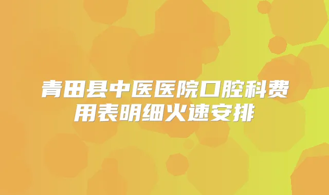 青田县中医医院口腔科费用表明细火速安排