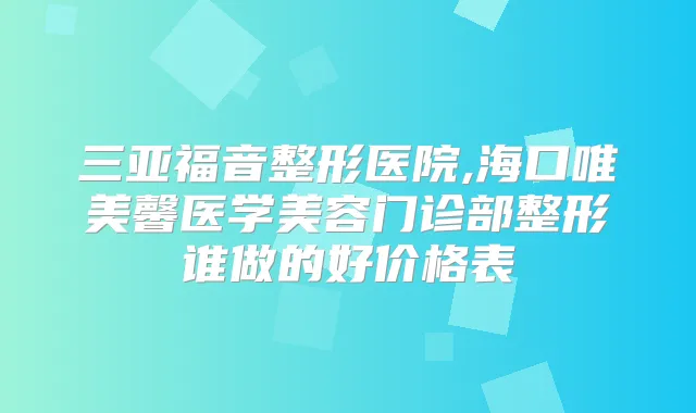 三亚福音整形医院,海口唯美馨医学美容门诊部整形谁做的好价格表