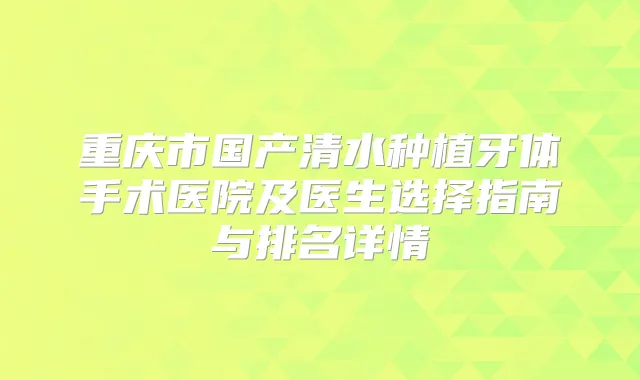 重庆市国产清水种植牙体手术医院及医生选择指南与排名详情
